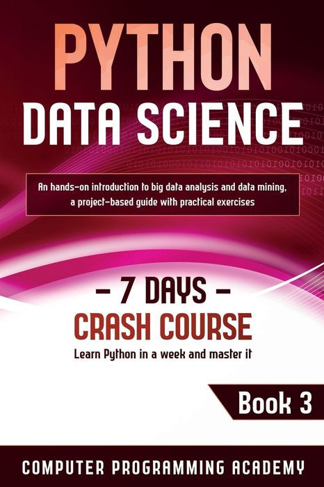 Python Data Science: Learn Python in a Week and Master It. An Hands-On Introduction to Big Data Analysis and Mining, a Project-Based Guide With Practical Exercises