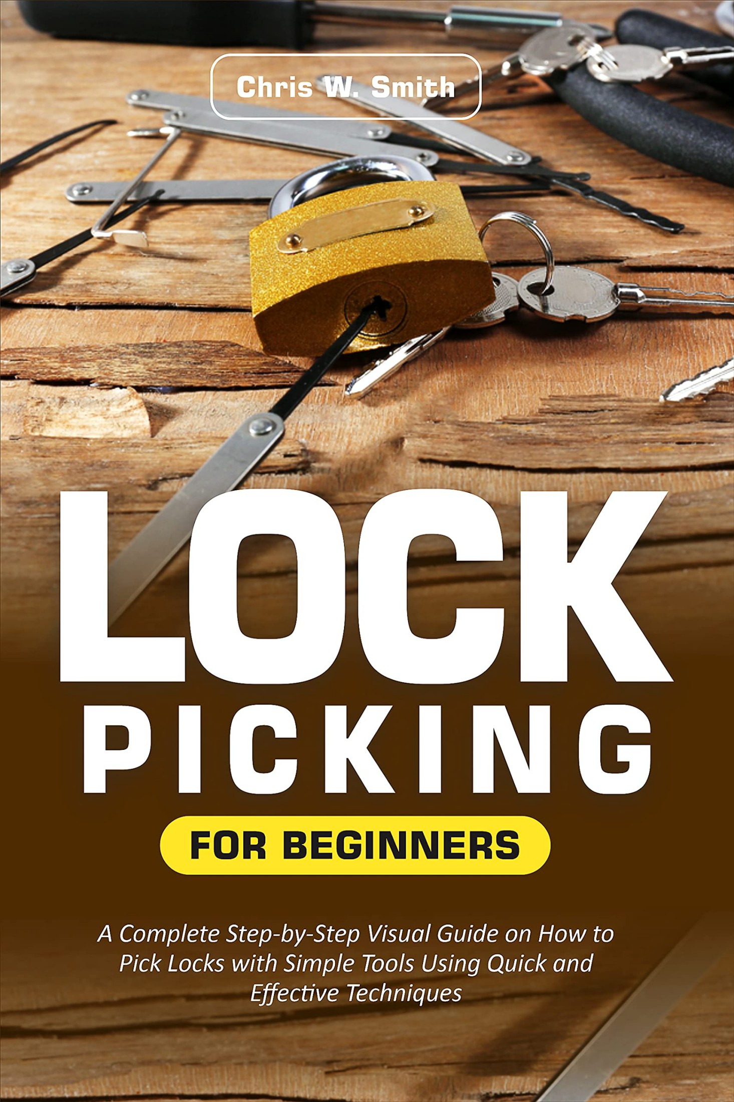 Lock Picking for Beginners: A Complete Step-By-Step Visual Guide on How to Pick Locks With Simple Tools Using Quick and Effective Techniques