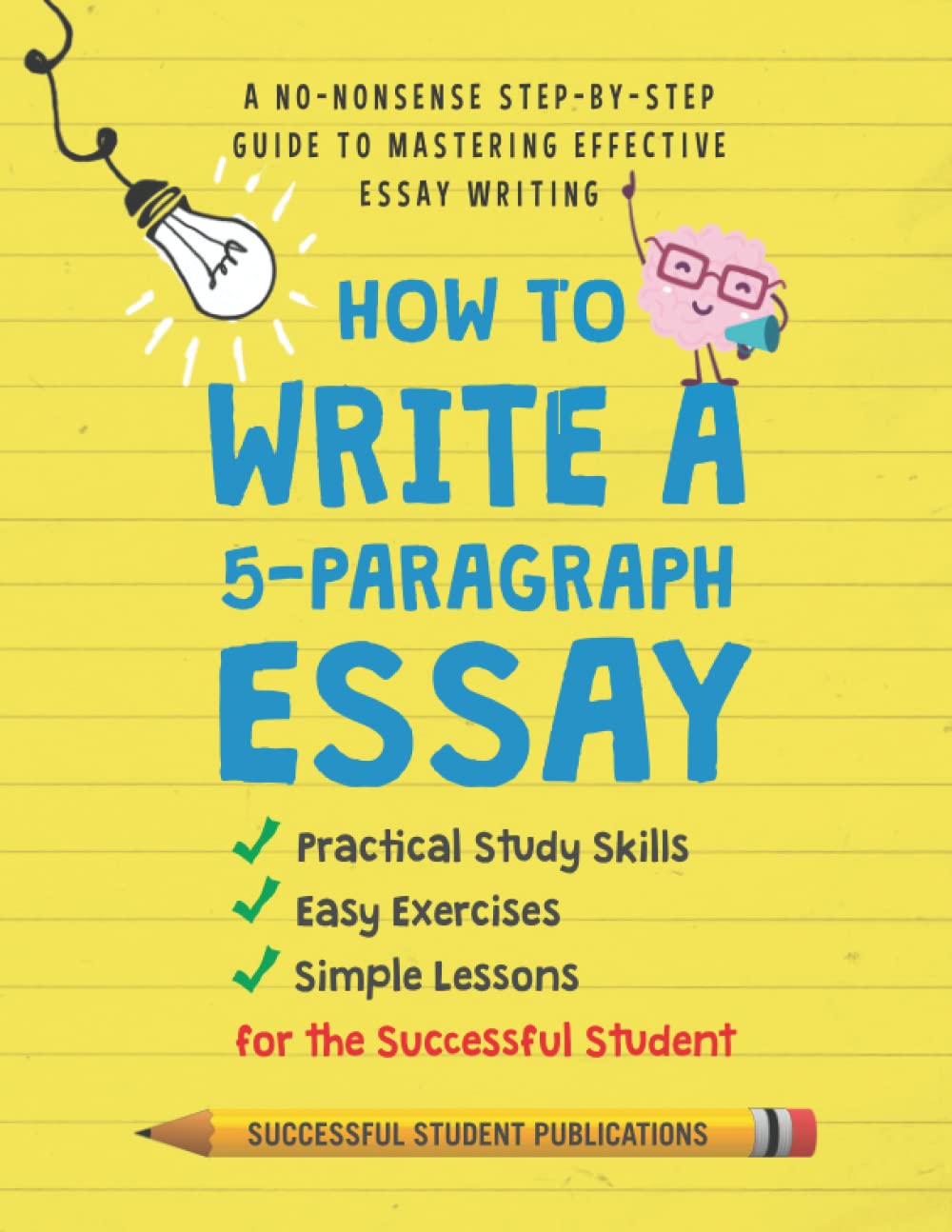 How to Write a 5-Paragraph Essay: A No-Nonsense Step-By-Step Guide to Mastering Effective Essay Writing Practical Study Skills, Easy Exercises & Simple Lessons for the Successful Student